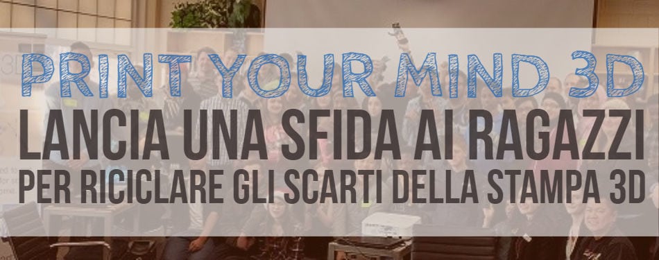 PRINT YOUR MIND 3D & la sua sfida ai giovani per riciclare gli scarti della stampa 3D!