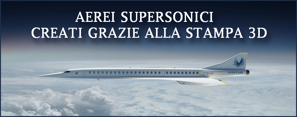GLI AEREI SUPERSONICI VENGONO CREATI GRAZIE ALLA STAMPA 3D