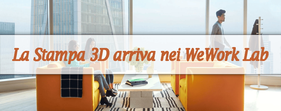LA STAMPA 3D ARRIVA NEI WEWORK LAB