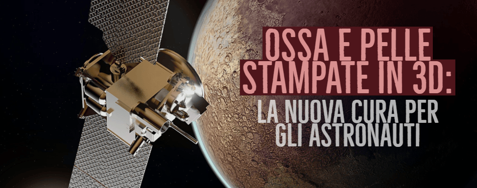 OSSA E PELLE STAMPATE IN 3D: LA NUOVA CURA PER GLI ASTRONAUTI IN VIAGGIO VERSO MARTE