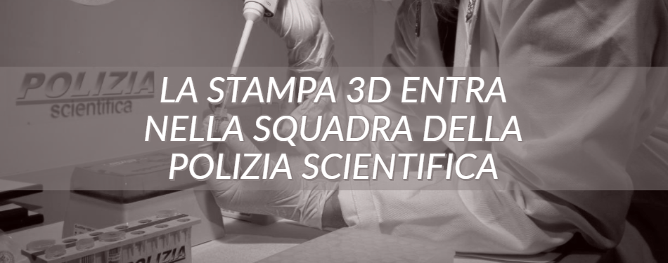 LA STAMPA 3D ENTRA NELLA SQUADRA DELLA POLIZIA SCIENTIFICA